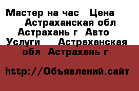 Мастер на час › Цена ­ 100 - Астраханская обл., Астрахань г. Авто » Услуги   . Астраханская обл.,Астрахань г.